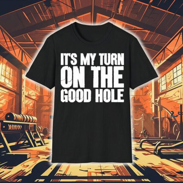 It’s My Turn On The Good Hole Shirt