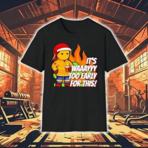 It S Way To Early For This Tshirt