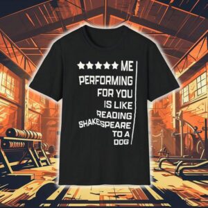 Me Performing For You Is Like Reading Shakespeare To A Dog Shirt