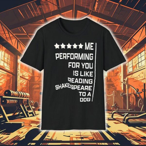 Me Performing For You Is Like Reading Shakespeare To A Dog Shirt