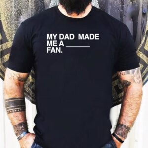 My Dad Made Me A Fan Shirt
