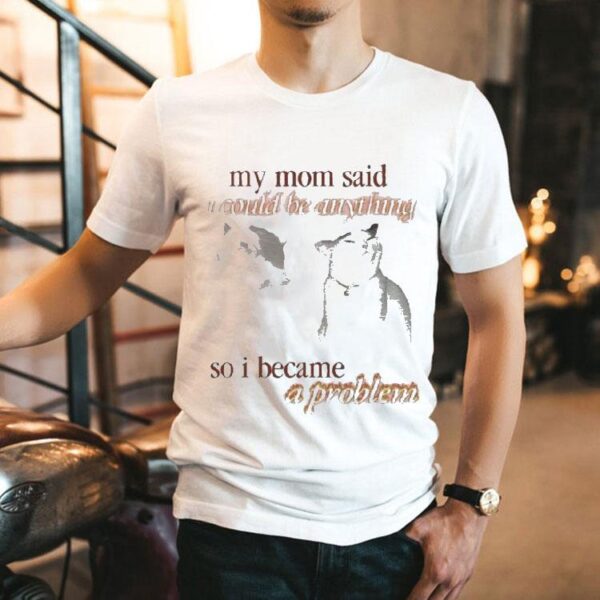 My Mom Said I Could Be Anything So I Became A Problem Cat Shirt