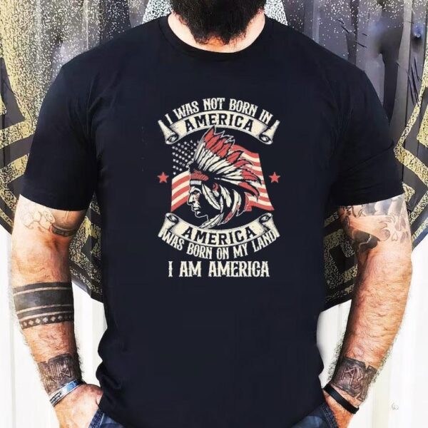 Native I Was Not Born In America Was Born On My Land I Am America Shirt