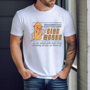 Remember Kids Don’t Play With Fire Works Let The Adults Who Have Been Drinking All Day Set Them Off Shirt