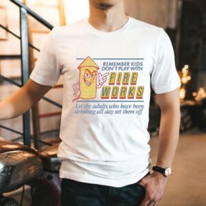 Remember Kids Don’t Play With Fireworks Let The Adults Who Have Been Drinking All Day Set Them Off Shirt