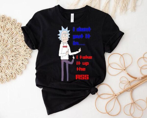 Rick Sanchez I Don’t Put It In I Take It Up The Ass Shirt
