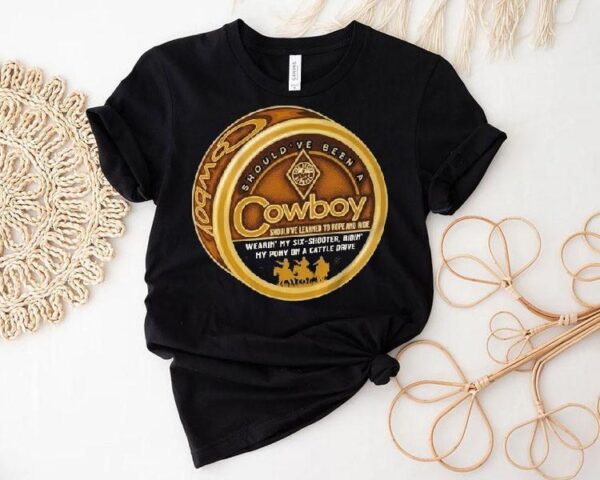Should’ve Been A Cowboy Wearin’ My Six Shooter Ridin’ My Pony On A Cattle Drive Shirt