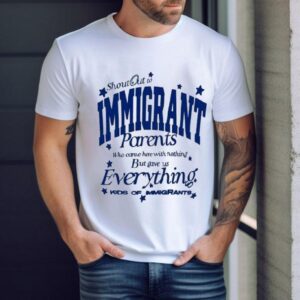 Shout Out To Immigrant Parents Who Came Here With Nothing But Gave Us Everything Kids Of Immigrants Shirt