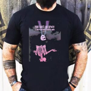 Skeleton You Can’t Go Crazy If You’re Already Fucking Gone Shirt