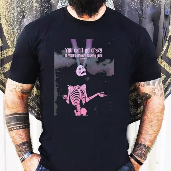 Skeleton You Can’t Go Crazy If You’re Already Fucking Gone Shirt