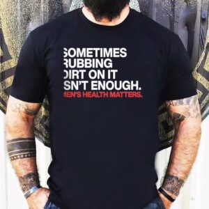 Sometimes Rubbing Dirt On It Isn’t Enough Men’s Health Matters Shirt