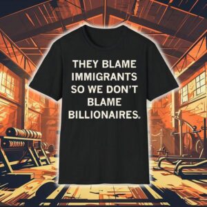 They Blame Immigrants So We Don’t Blame Billionaires Shirt
