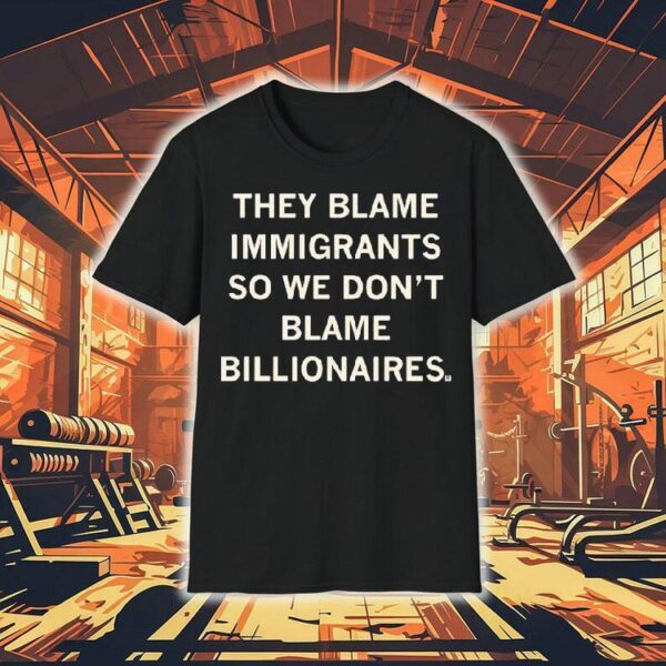 They Blame Immigrants So We Don’t Blame Billionaires Shirt