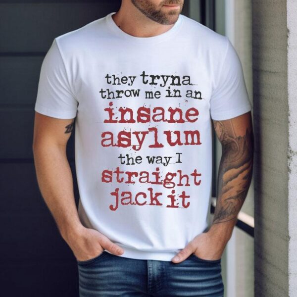 They Tryna Throw Me In An Insane Asylum The Way I Straight Jack It Shirt