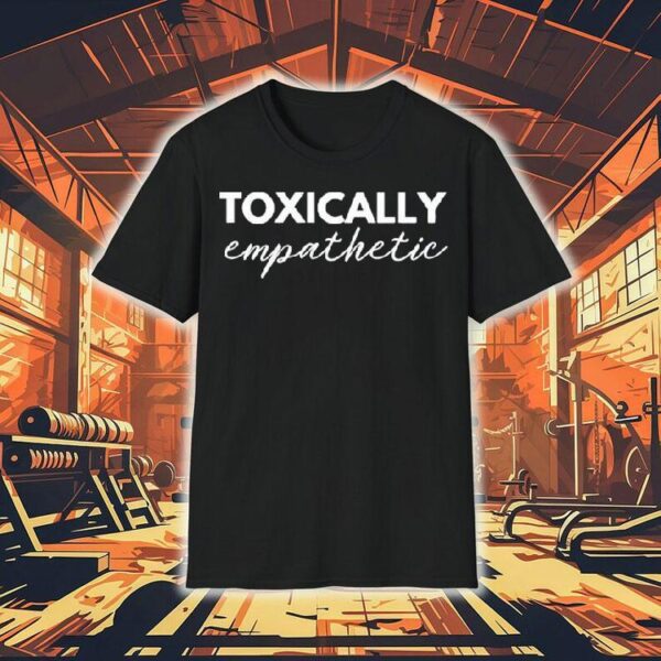 Toxically Empathetic Shirt