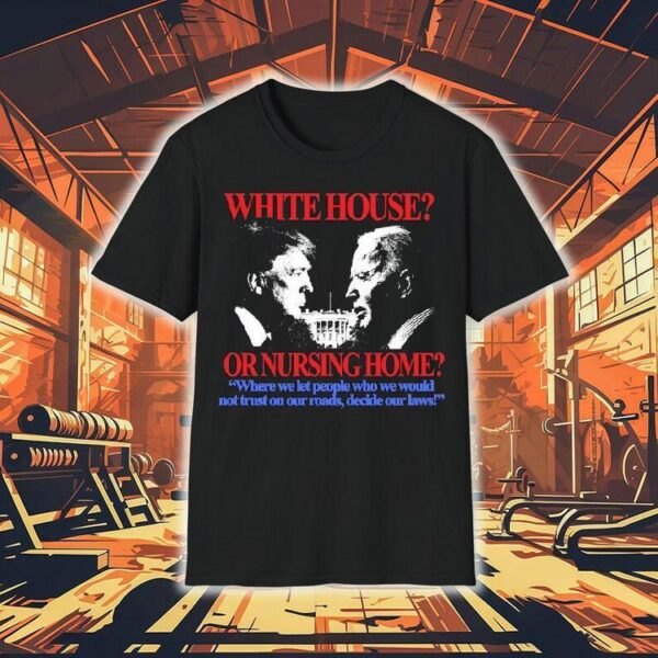 Trump And Joe Biden White House Or Nursing Home Where We Let People Who We Would Not Just On Our Roads Decide Our Laws Shirt