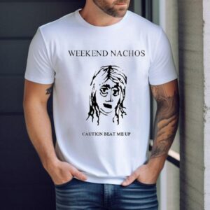 Weekend Nachos Caution Beat Me Up Shirt