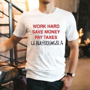 Work Hard Save Money Pay Taxes Bla Bla Fucking Bla Shirt
