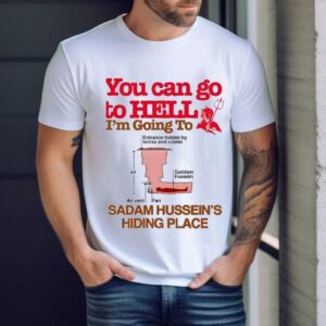 You Can Go To Hell I’m Going To Sadam Hussein’s Hiding Place Shirt
