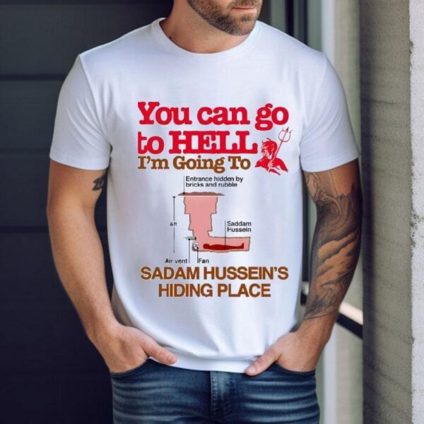 You Can Go To Hell I’m Going To Sadam Hussein’s Hiding Place Shirt