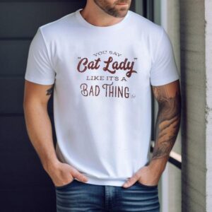You Say Cat Lady Like It’s A Bad Thing Shirt