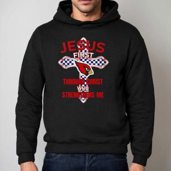 Arizona Cardinals Jesus First Through Christ Who Strengthens Me Shirt
