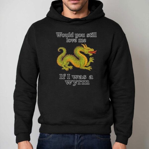 Dragon Would You Still Love Me If I Was A Wyrm Shirt