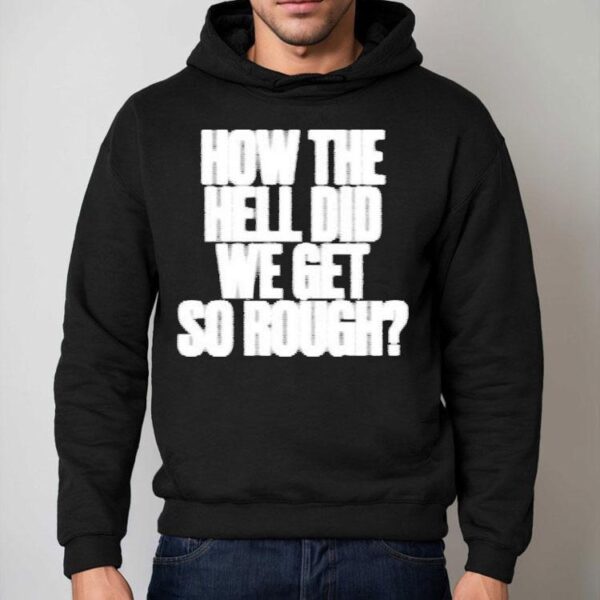 G Flip How The Hell Did We Get So Rough Lyric Shirt
