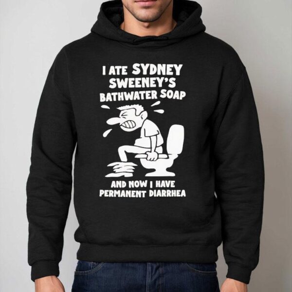 I Ate Sydney Sweeney Bathwater Soap And Now I Have Permanent Diarrhea Shirt