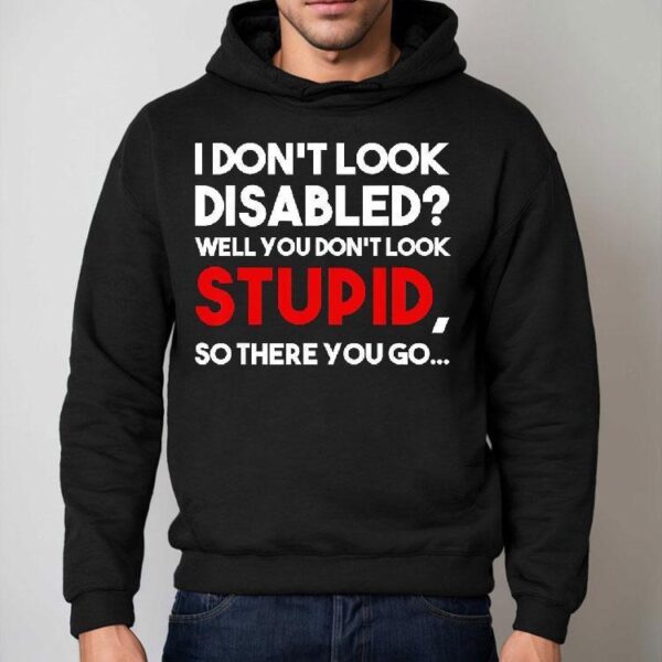 I Don’t Look Disabled Well You Don’t Look Stupid So There You Go Shirt