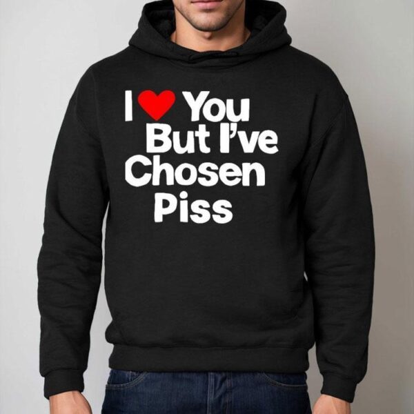 I Love You But I’ve Chosen Piss Shirt