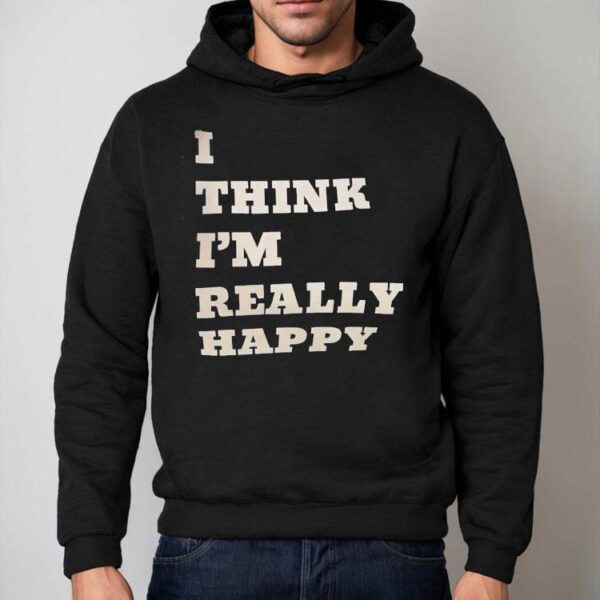 I Think I’m Really Happy Shirt