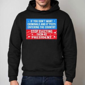 If You Don T Want Criminals Rapists Entering Country Stop Electing Them As Presiden Hoodie