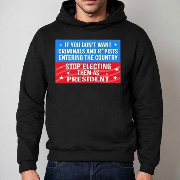 If You Don’t Want Criminals Rapists Entering Country Stop Electing Them As President Shirt