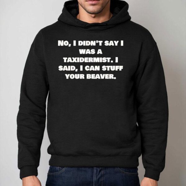 No I Didn’t Say Was A Taxidermist Shirt