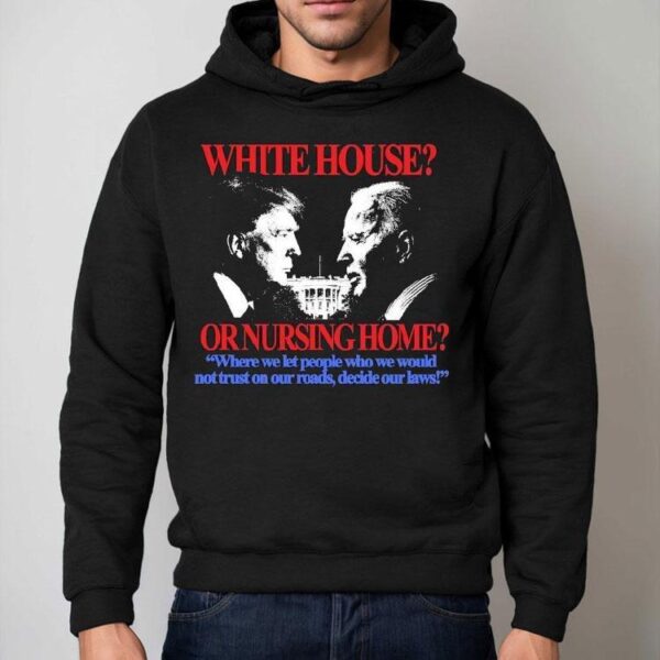 Trump And Joe Biden White House Or Nursing Home Where We Let People Who We Would Not Just On Our Roads Decide Our Laws Shirt