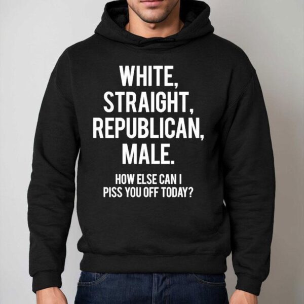 White Straight Republican Male How Else Can I Piss You Off Today Shirt