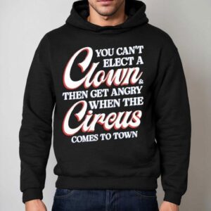 You Can T Elect A Clown And Then Get Angry When The Circus Comes To Town Hoodie