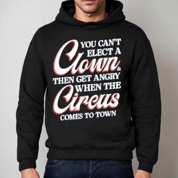 You Can’t Elect A Clown And Then Get Angry When The Circus Comes To Town Shirt