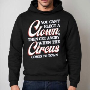 You Can T Elect A Clown Then Get Angry When The Circus Comes To Town Hoodie