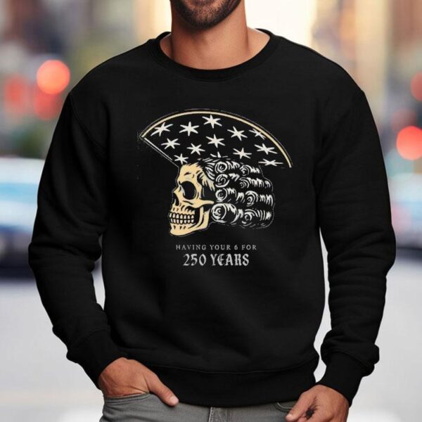 America Skull 250 Years Of Having Your 6 Shirt