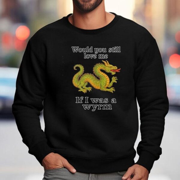 Dragon Would You Still Love Me If I Was A Wyrm Shirt