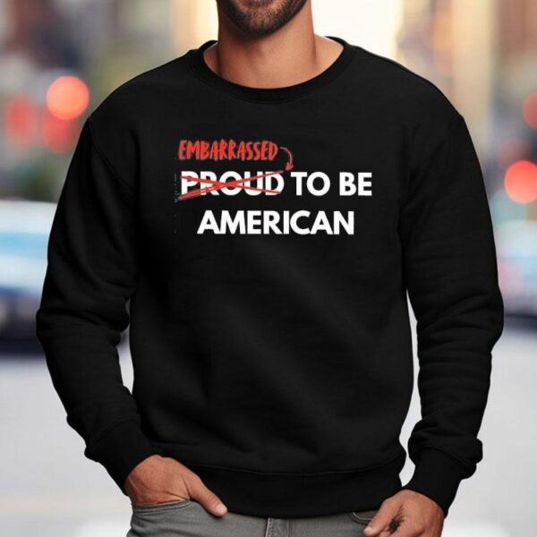 Embarrassed Not Proud To Be American Shirt