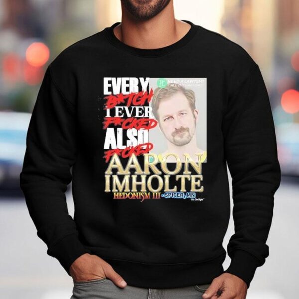 Every Btch I Ever Fcked Also Fcked Aaron Imholte Hedonism Iii Shirt