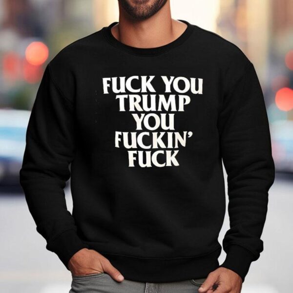 Fck You Trump You Fckin’ Fck Shirt