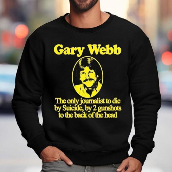 Gary Webb The Only Journalist To Die By Suicide By 2 Gunshots To The Back Of The Head Shirt