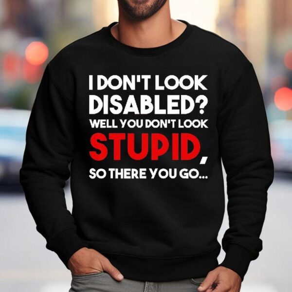 I Don’t Look Disabled Well You Don’t Look Stupid So There You Go Shirt