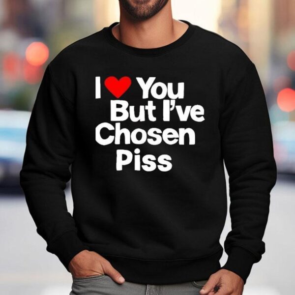 I Love You But I’ve Chosen Piss Shirt