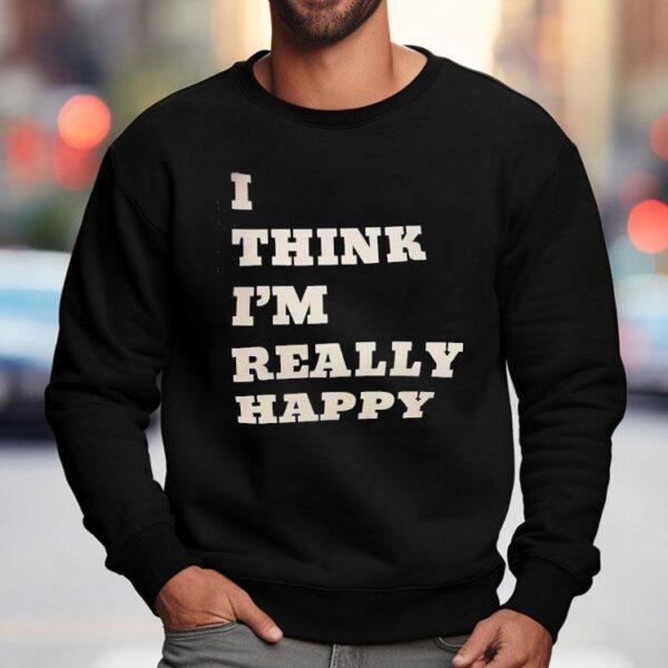 I Think I’m Really Happy Shirt