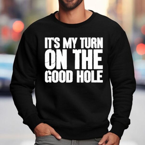 It’s My Turn On The Good Hole Shirt